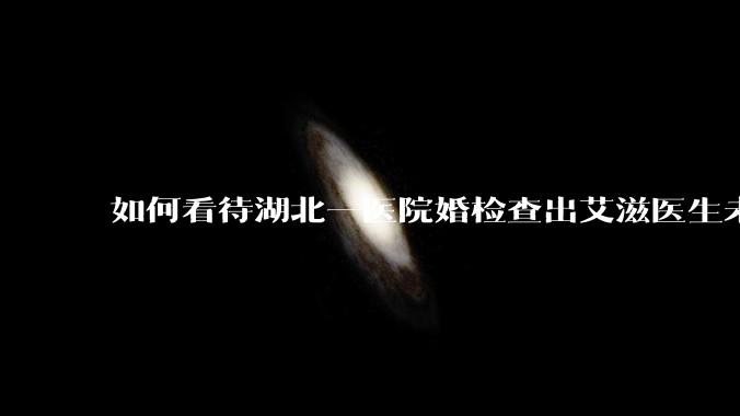 如何看待湖北一医院婚检查出艾滋医生未告知伴侣致感染，医生被停职？反映出哪些问题？