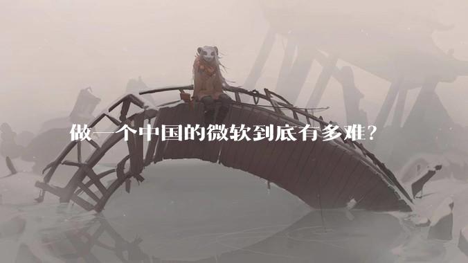 做一个中国的微软到底有多难？