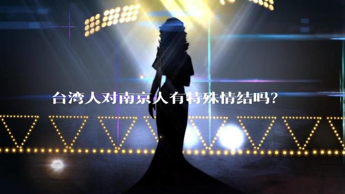 台湾人对南京人有特殊情结吗？